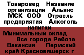 Товаровед › Название организации ­ Альянс-МСК, ООО › Отрасль предприятия ­ Алкоголь, напитки › Минимальный оклад ­ 30 000 - Все города Работа » Вакансии   . Пермский край,Красновишерск г.